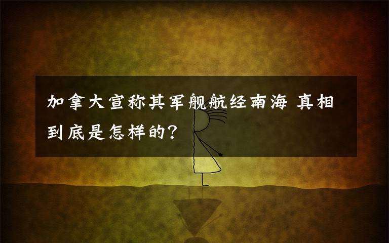 加拿大宣称其军舰航经南海 真相到底是怎样的？
