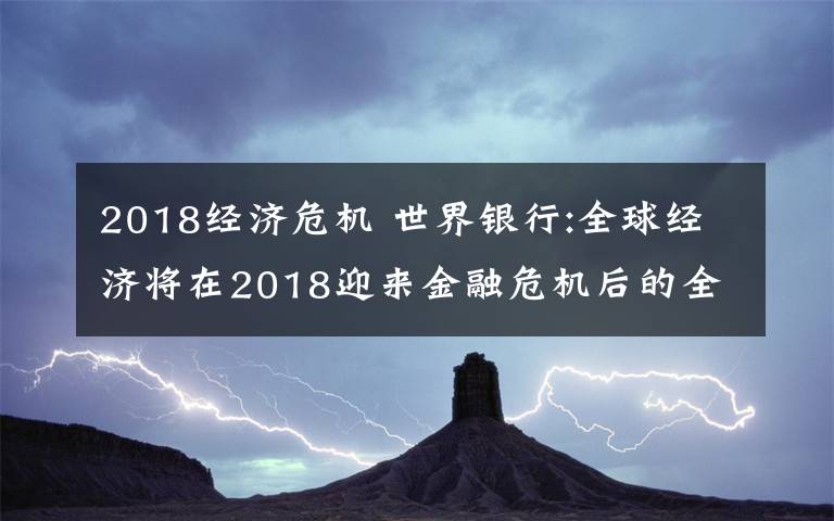 2018经济危机 世界银行:全球经济将在2018迎来金融危机后的全面复苏