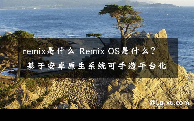 remix是什么 Remix OS是什么？ 基于安卓原生系统可手游平台化