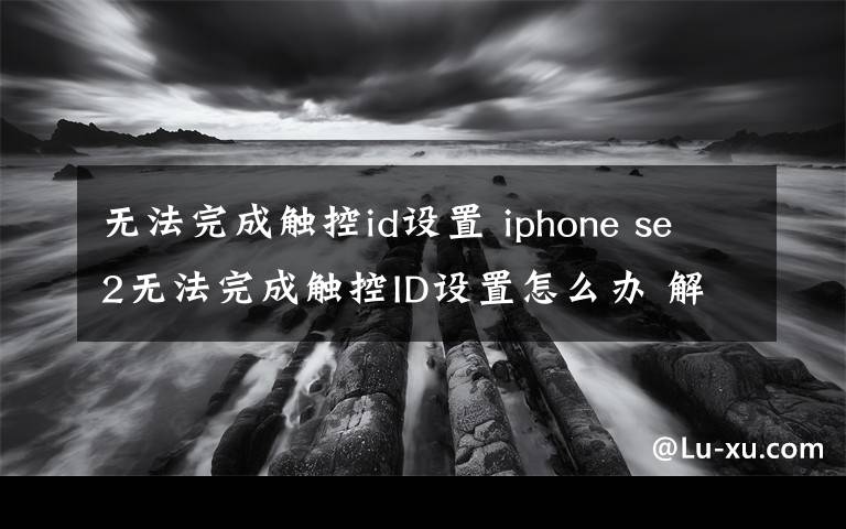 无法完成触控id设置 iphone se2无法完成触控ID设置怎么办 解决方法介绍