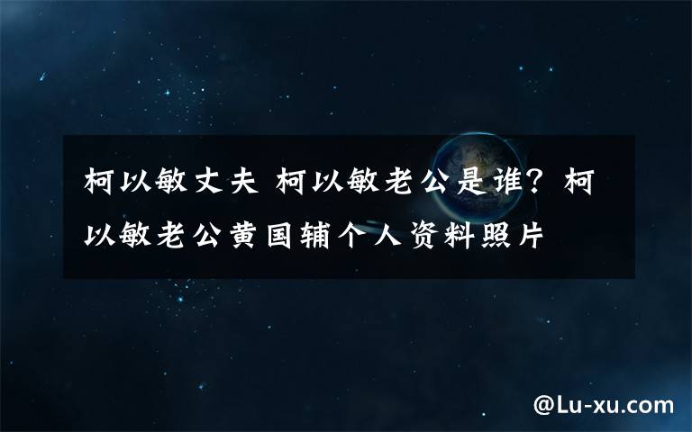 柯以敏丈夫 柯以敏老公是谁？柯以敏老公黄国辅个人资料照片