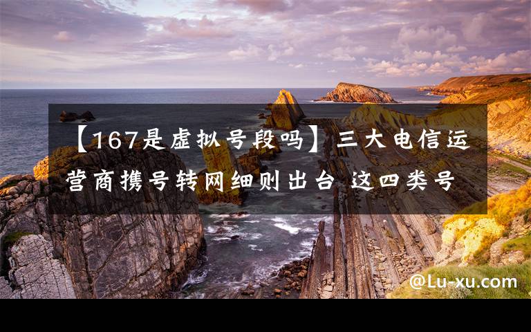 【167是虚拟号段吗】三大电信运营商携号转网细则出台 这四类号码不提供此项服务