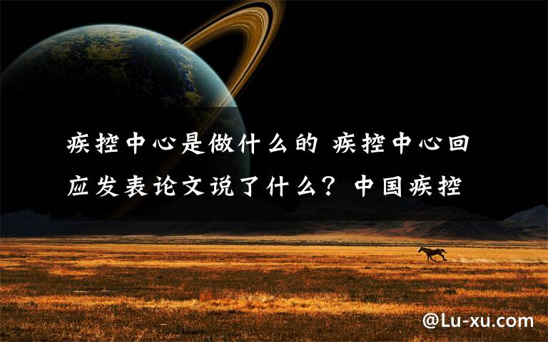 疾控中心是做什么的 疾控中心回应发表论文说了什么？中国疾控中心主任新论文内容是什么