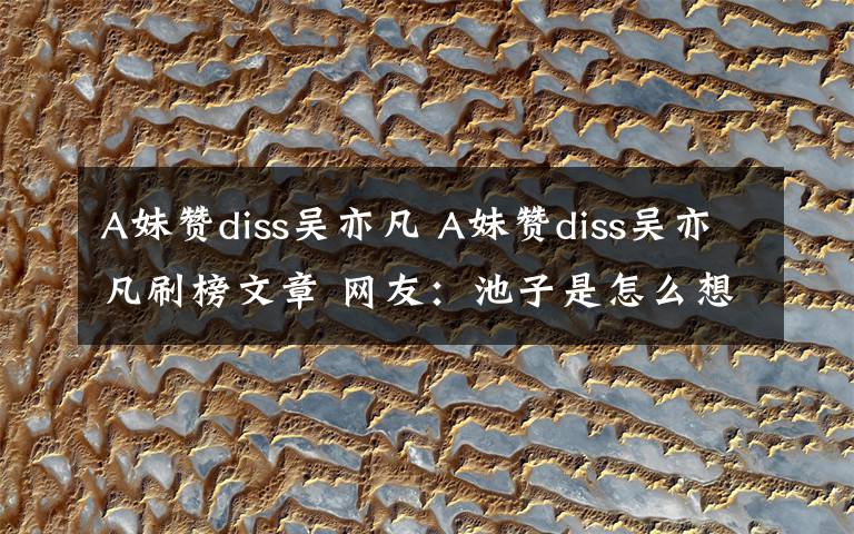 A妹赞diss吴亦凡 A妹赞diss吴亦凡刷榜文章 网友：池子是怎么想的？