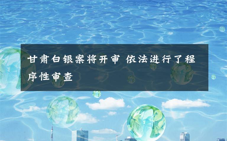 甘肃白银案将开审 依法进行了程序性审查