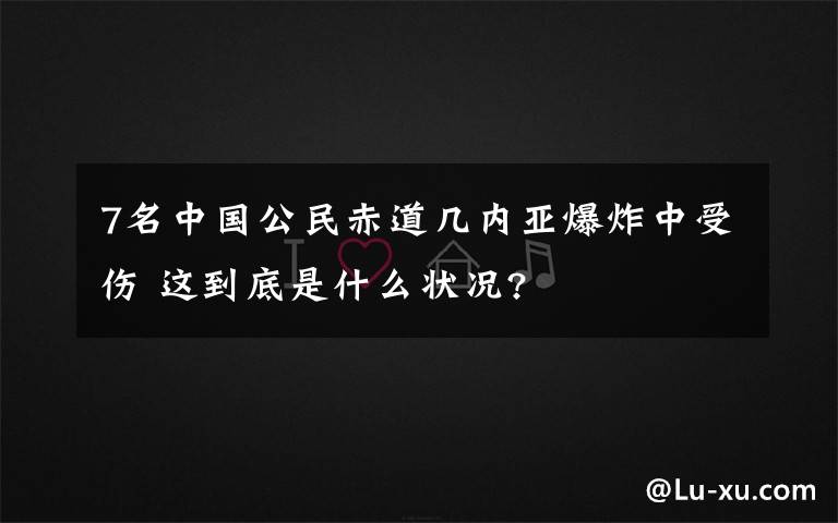 7名中国公民赤道几内亚爆炸中受伤 这到底是什么状况?