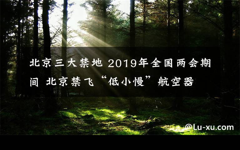 北京三大禁地 2019年全国两会期间 北京禁飞“低小慢”航空器