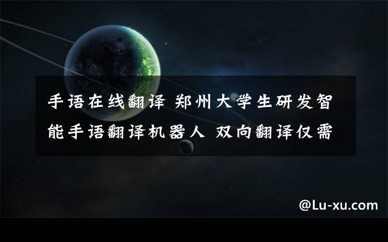 手语在线翻译 郑州大学生研发智能手语翻译机器人 双向翻译仅需2秒钟