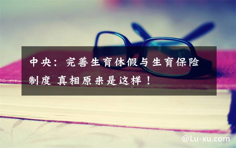 中央：完善生育休假与生育保险制度 真相原来是这样！