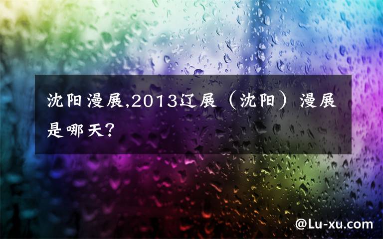 沈阳漫展,2013辽展（沈阳）漫展是哪天？