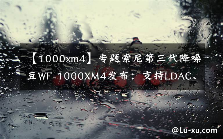 【1000xm4】专题索尼第三代降噪豆WF-1000XM4发布：支持LDAC、最长续航36小时