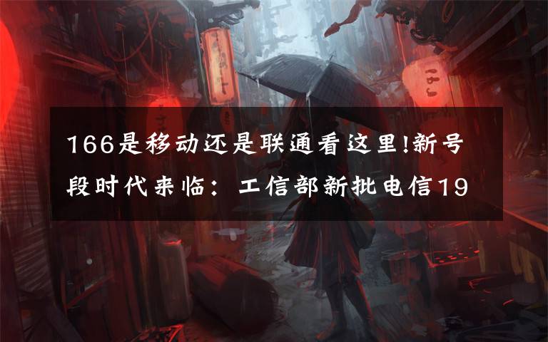 166是移动还是联通看这里!新号段时代来临：工信部新批电信199/移动198/联通166