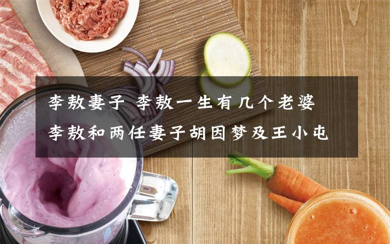 李敖妻子 李敖一生有几个老婆 李敖和两任妻子胡因梦及王小屯感情介绍