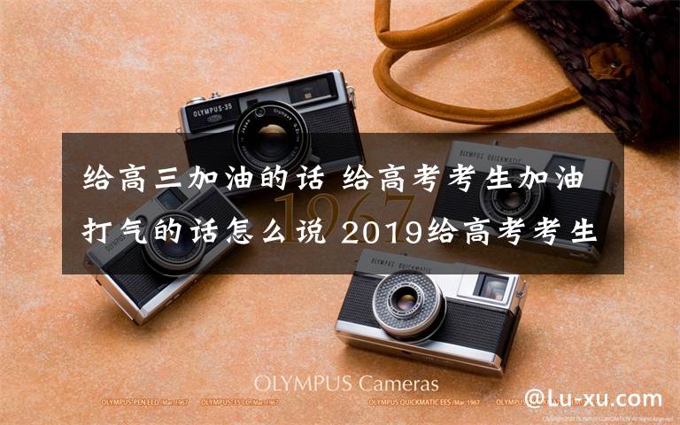 给高三加油的话 给高考考生加油打气的话怎么说 2019给高考考生加油打气祝福语