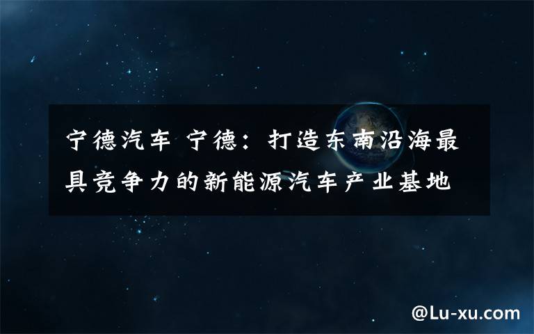 宁德汽车 宁德：打造东南沿海最具竞争力的新能源汽车产业基地