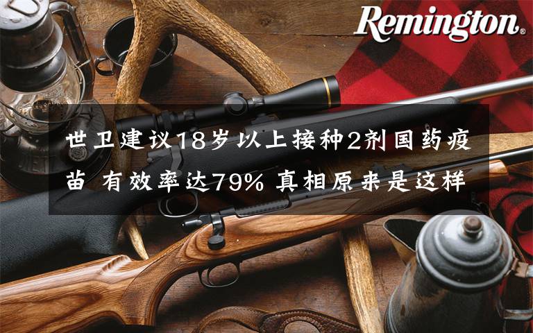 世卫建议18岁以上接种2剂国药疫苗 有效率达79% 真相原来是这样！