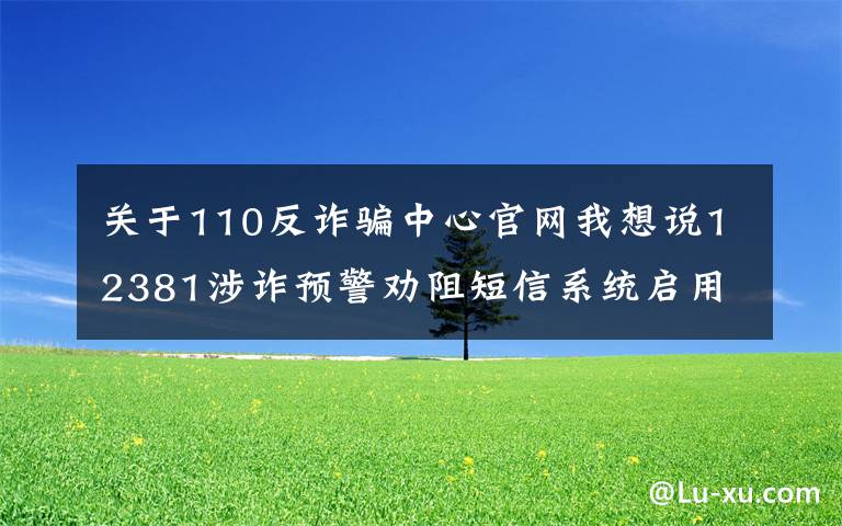 关于110反诈骗中心官网我想说12381涉诈预警劝阻短信系统启用——警惕！您正遭遇诈骗