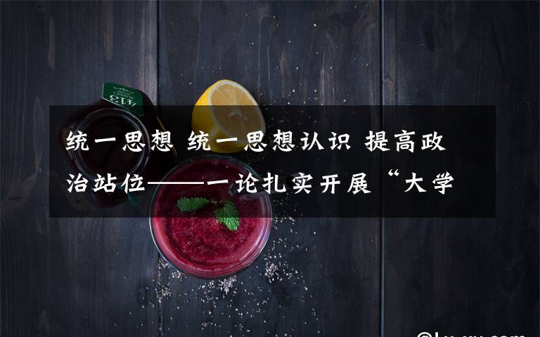 统一思想 统一思想认识 提高政治站位——一论扎实开展“大学习、大调研、大改进”