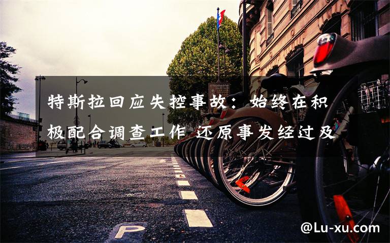 特斯拉回应失控事故：始终在积极配合调查工作 还原事发经过及背后真相！
