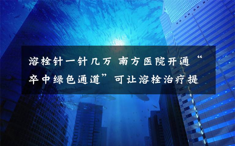 溶栓针一针几万 南方医院开通“卒中绿色通道”可让溶栓治疗提早1小时