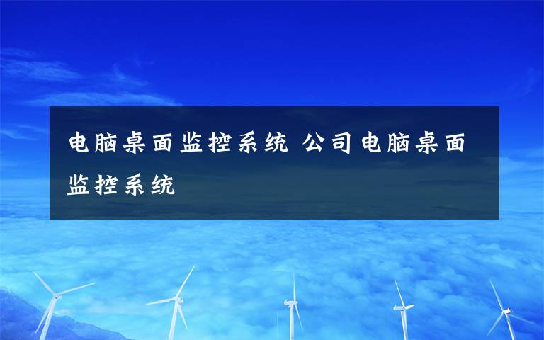 电脑桌面监控系统 公司电脑桌面监控系统