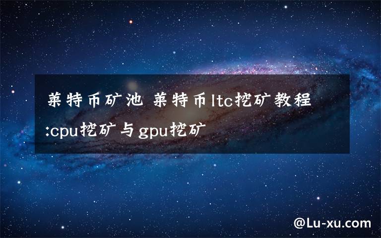 莱特币矿池 莱特币ltc挖矿教程:cpu挖矿与gpu挖矿