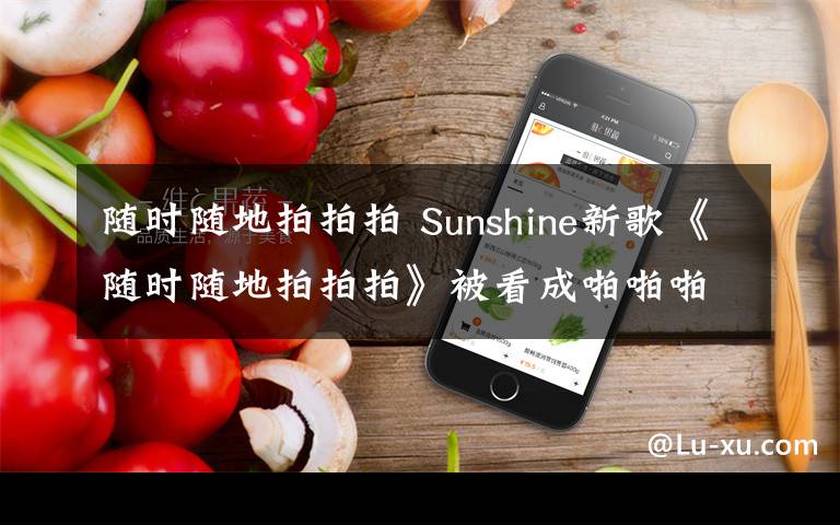 随时随地拍拍拍 Sunshine新歌《随时随地拍拍拍》被看成啪啪啪