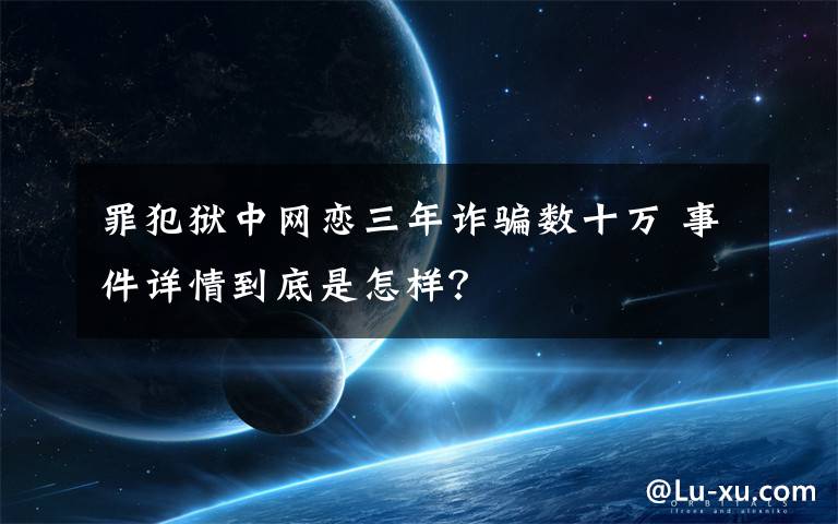 罪犯狱中网恋三年诈骗数十万 事件详情到底是怎样？