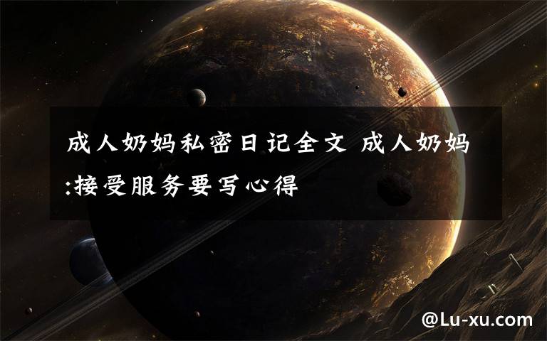 成人奶妈私密日记全文 成人奶妈:接受服务要写心得