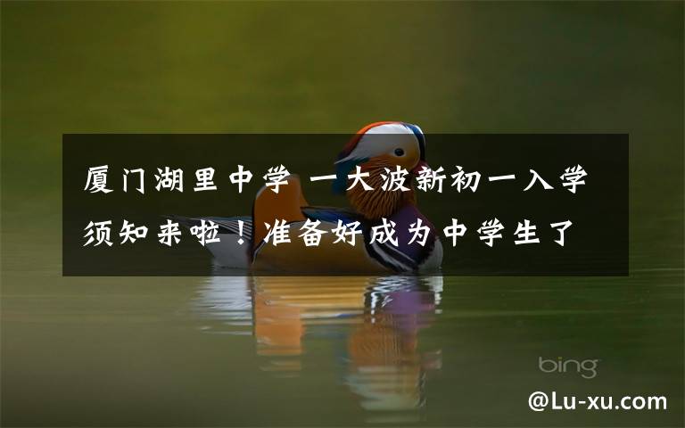 厦门湖里中学 一大波新初一入学须知来啦！准备好成为中学生了吗！