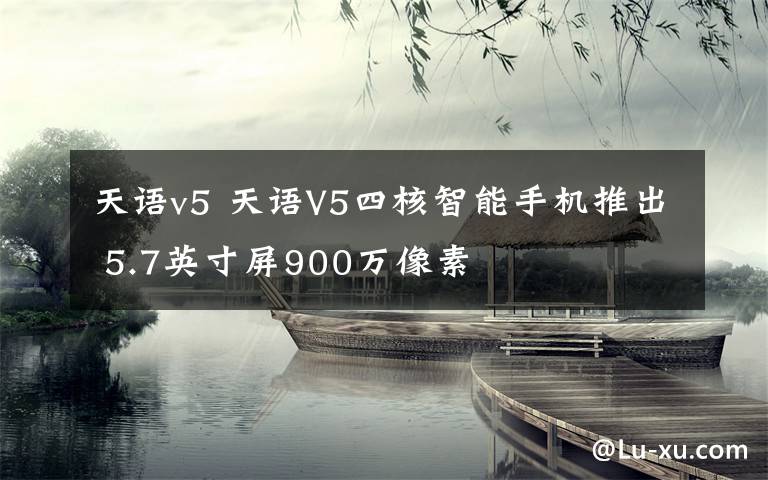 天语v5 天语V5四核智能手机推出 5.7英寸屏900万像素