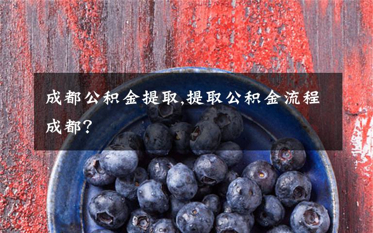 成都公积金提取,提取公积金流程成都？