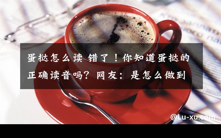 蛋挞怎么读 错了！你知道蛋挞的正确读音吗？网友：是怎么做到全国统一的