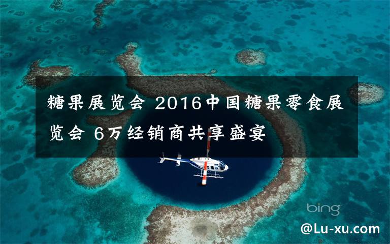 糖果展览会 2016中国糖果零食展览会 6万经销商共享盛宴