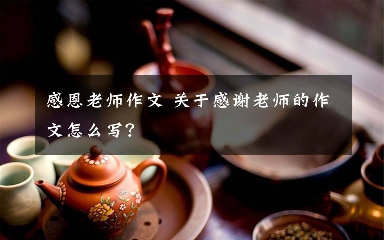 感恩老师作文 关于感谢老师的作文怎么写？