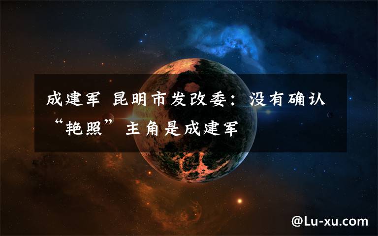 成建军 昆明市发改委：没有确认“艳照”主角是成建军