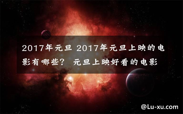 2017年元旦 2017年元旦上映的电影有哪些？ 元旦上映好看的电影盘点