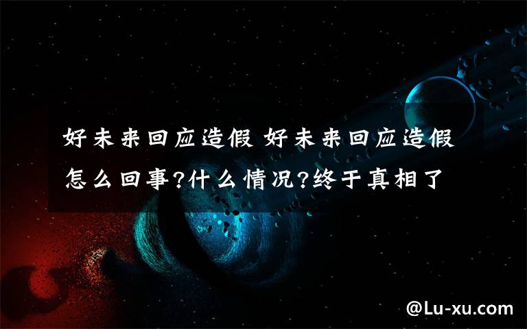 好未来回应造假 好未来回应造假怎么回事?什么情况?终于真相了,原来是这样！