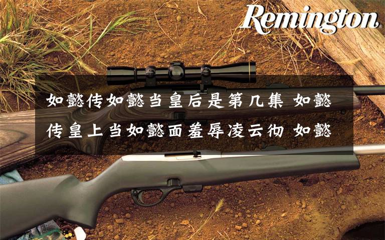 如懿传如懿当皇后是第几集 如懿传皇上当如懿面羞辱凌云彻 如懿传第1~87集全集分集剧情