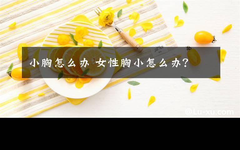 小胸怎么办 女性胸小怎么办？