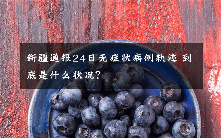 新疆通报24日无症状病例轨迹 到底是什么状况？