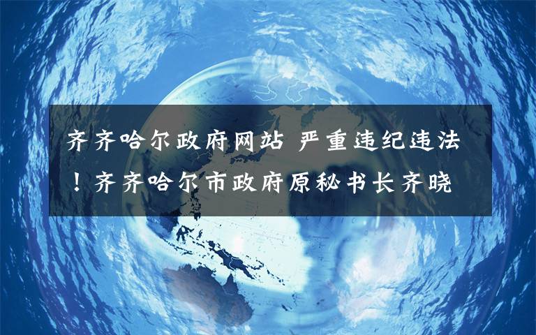 齐齐哈尔政府网站 严重违纪违法！齐齐哈尔市政府原秘书长齐晓彤被开除党籍和公职