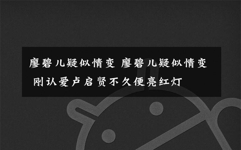 廖碧儿疑似情变 廖碧儿疑似情变 刚认爱卢启贤不久便亮红灯