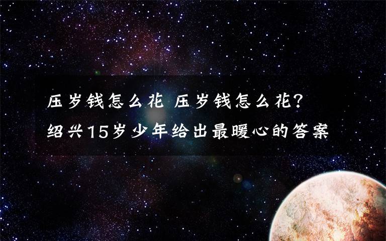 压岁钱怎么花 压岁钱怎么花？ 绍兴15岁少年给出最暖心的答案