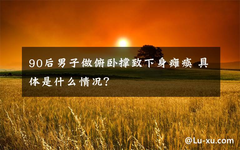 90后男子做俯卧撑致下身瘫痪 具体是什么情况？