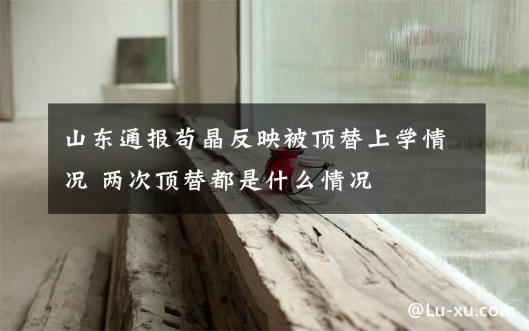 山东通报苟晶反映被顶替上学情况 两次顶替都是什么情况