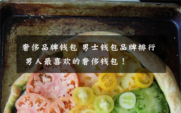 奢侈品牌钱包 男士钱包品牌排行 男人最喜欢的奢侈钱包！