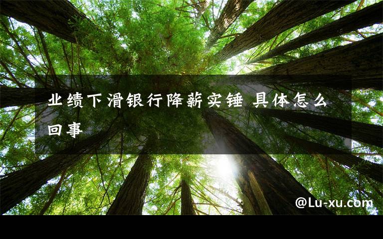 业绩下滑银行降薪实锤 具体怎么回事
