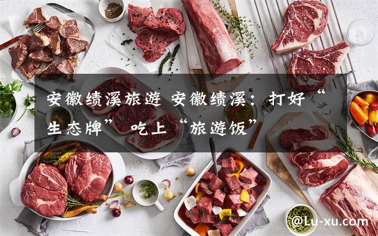 安徽绩溪旅游 安徽绩溪：打好“生态牌” 吃上“旅游饭”