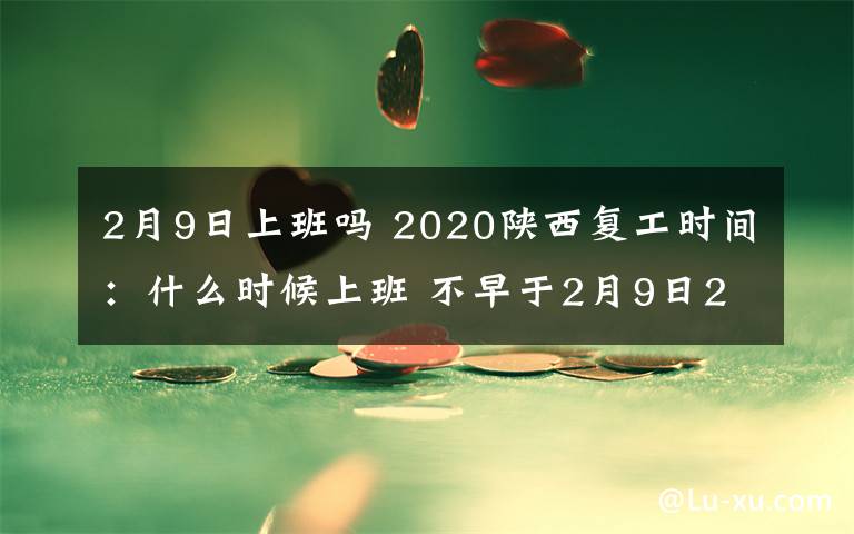 2月9日上班吗 2020陕西复工时间：什么时候上班 不早于2月9日24时